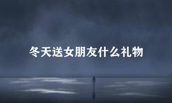 冬天送女朋友什么礼物