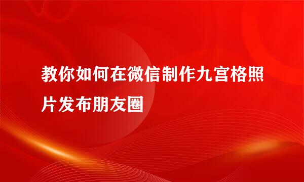 教你如何在微信制作九宫格照片发布朋友圈