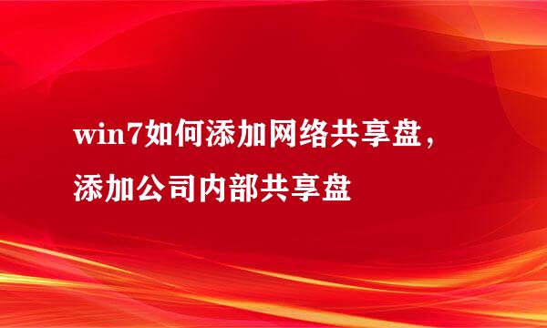 win7如何添加网络共享盘，添加公司内部共享盘