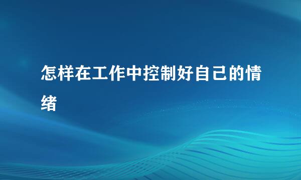 怎样在工作中控制好自己的情绪
