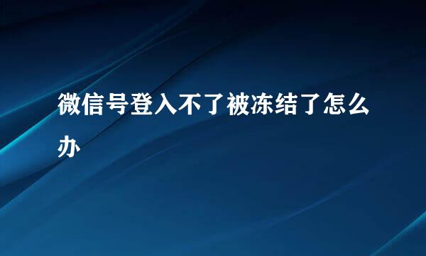 微信号登入不了被冻结了怎么办