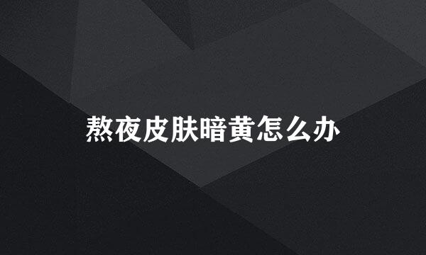 熬夜皮肤暗黄怎么办