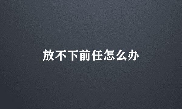 放不下前任怎么办