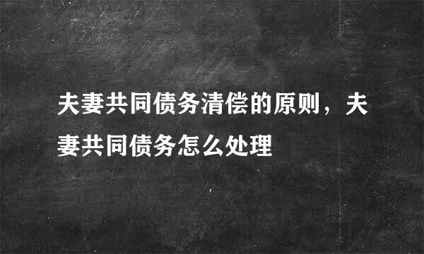 夫妻共同债务清偿的原则，夫妻共同债务怎么处理