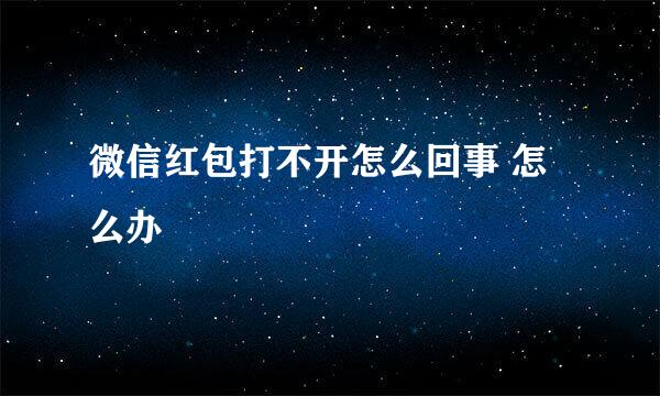 微信红包打不开怎么回事 怎么办