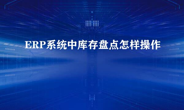 ERP系统中库存盘点怎样操作