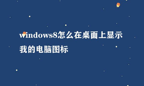 windows8怎么在桌面上显示我的电脑图标
