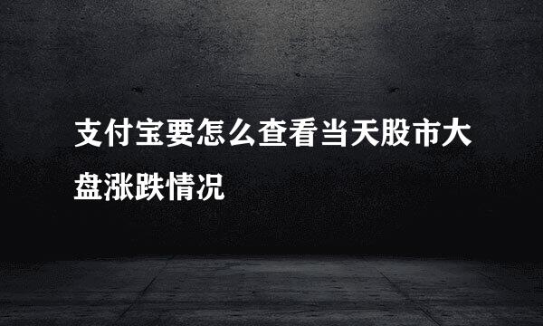 支付宝要怎么查看当天股市大盘涨跌情况
