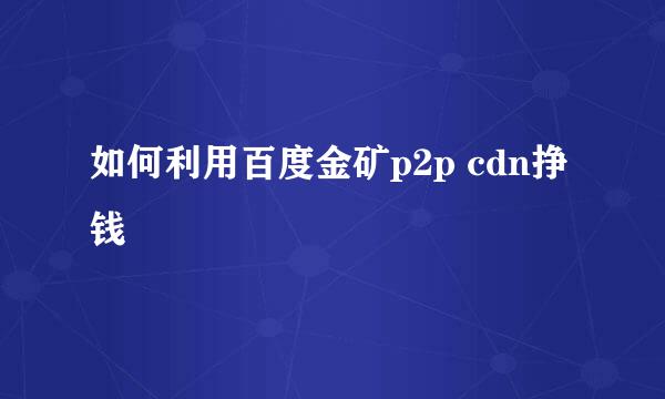 如何利用百度金矿p2p cdn挣钱