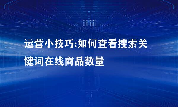 运营小技巧:如何查看搜索关键词在线商品数量