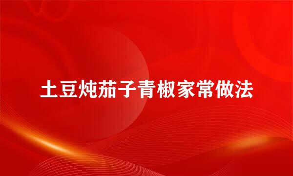 土豆炖茄子青椒家常做法