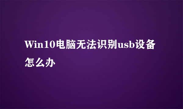 Win10电脑无法识别usb设备怎么办
