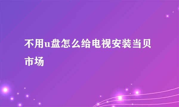 不用u盘怎么给电视安装当贝市场