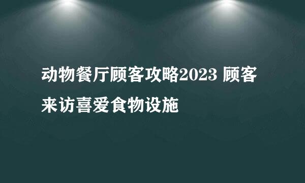 动物餐厅顾客攻略2023 顾客来访喜爱食物设施