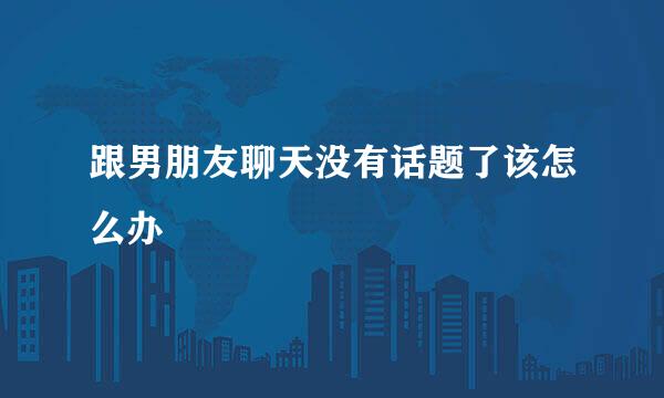 跟男朋友聊天没有话题了该怎么办