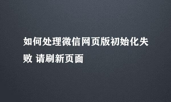 如何处理微信网页版初始化失败 请刷新页面