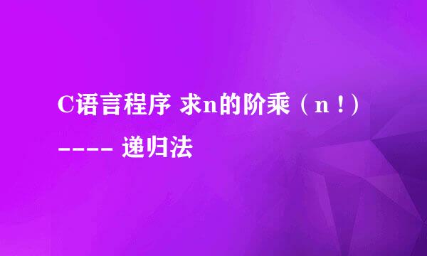 C语言程序 求n的阶乘（n !）---- 递归法