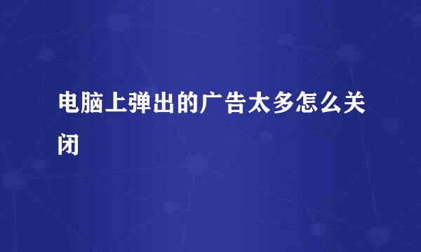 电脑上弹出的广告太多怎么关闭