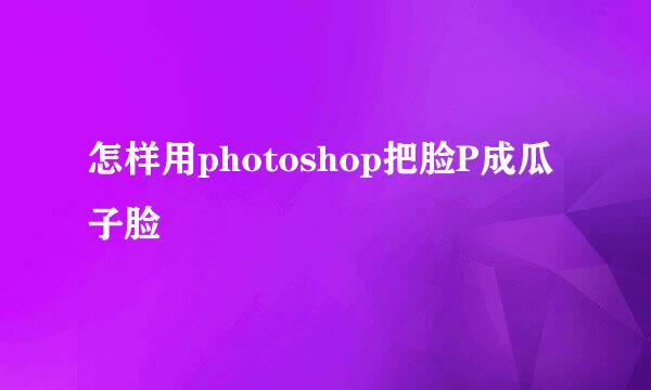 怎样用photoshop把脸P成瓜子脸