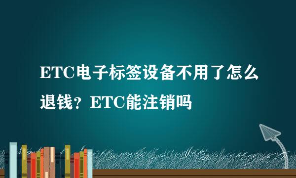 ETC电子标签设备不用了怎么退钱？ETC能注销吗