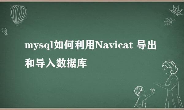 mysql如何利用Navicat 导出和导入数据库