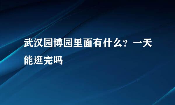 武汉园博园里面有什么？一天能逛完吗