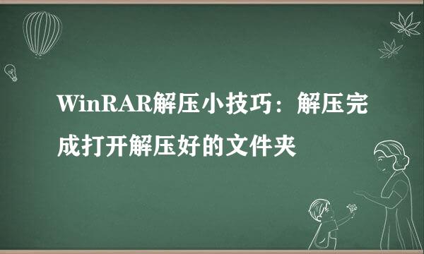 WinRAR解压小技巧：解压完成打开解压好的文件夹