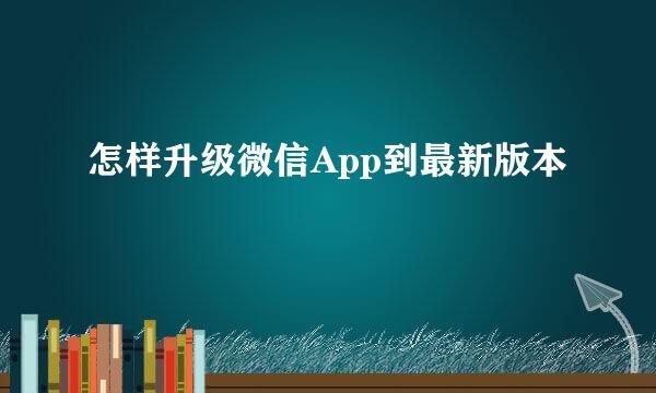 怎样升级微信App到最新版本