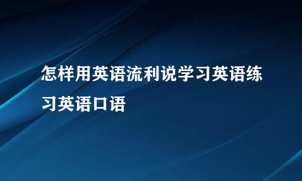 怎样用英语流利说学习英语练习英语口语