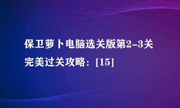 保卫萝卜电脑选关版第2-3关完美过关攻略：[15]