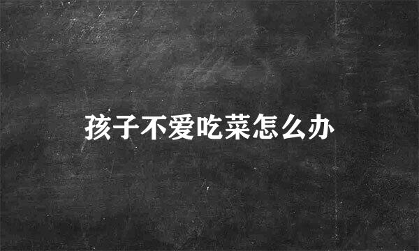 孩子不爱吃菜怎么办