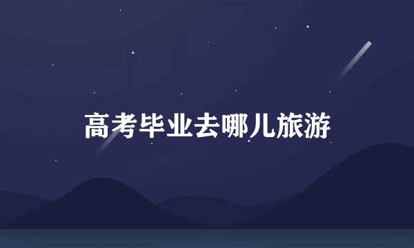 高考毕业去哪儿旅游