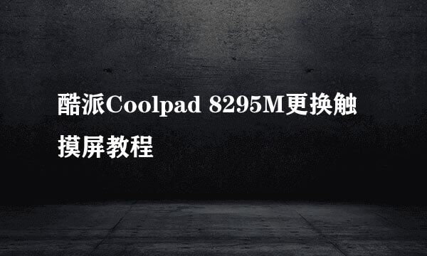 酷派Coolpad 8295M更换触摸屏教程