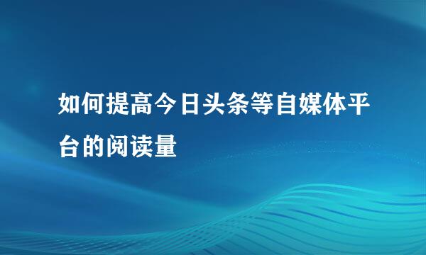 如何提高今日头条等自媒体平台的阅读量