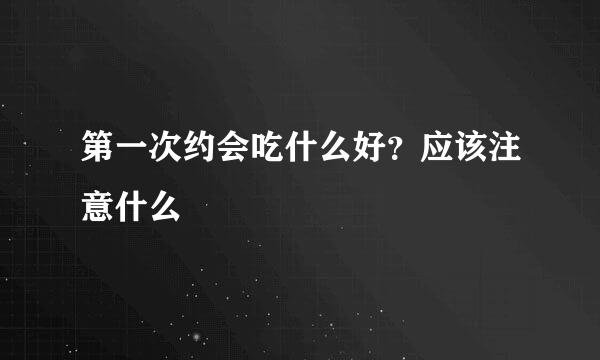第一次约会吃什么好？应该注意什么
