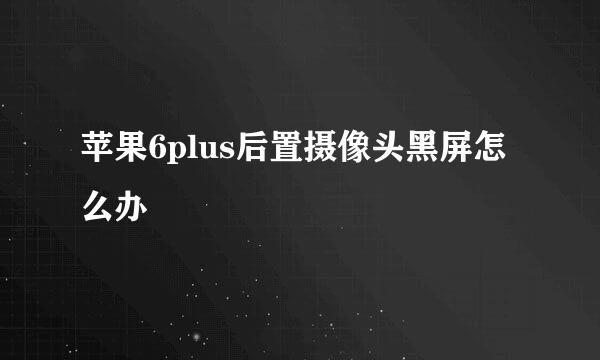 苹果6plus后置摄像头黑屏怎么办
