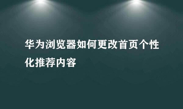 华为浏览器如何更改首页个性化推荐内容