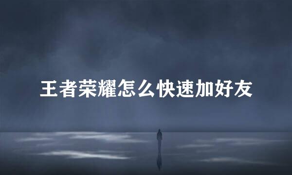 王者荣耀怎么快速加好友