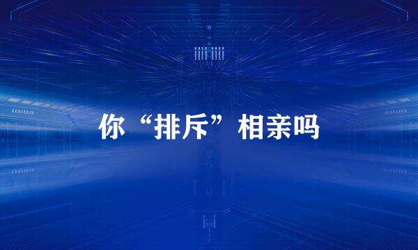你“排斥”相亲吗