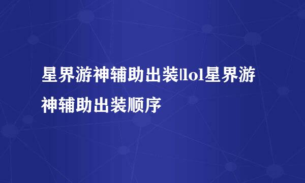 星界游神辅助出装|lol星界游神辅助出装顺序