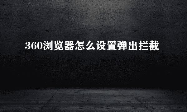 360浏览器怎么设置弹出拦截
