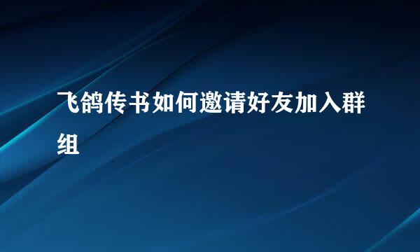 飞鸽传书如何邀请好友加入群组