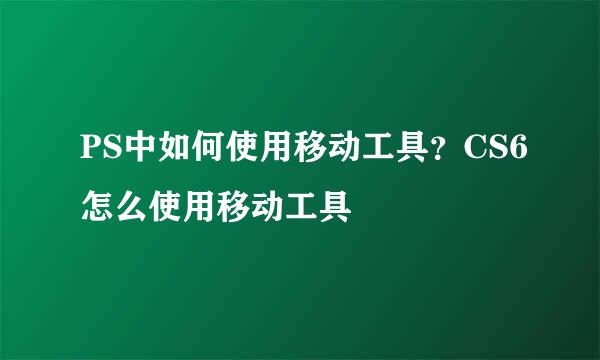 PS中如何使用移动工具？CS6怎么使用移动工具