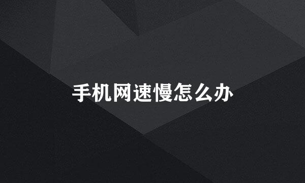 手机网速慢怎么办