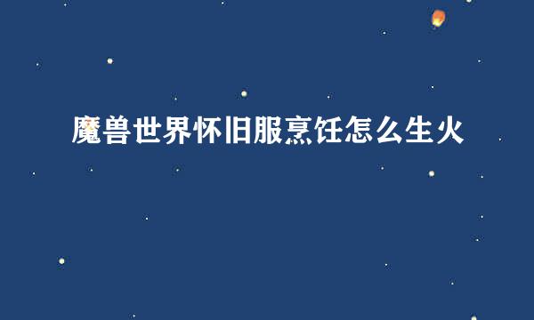 魔兽世界怀旧服烹饪怎么生火