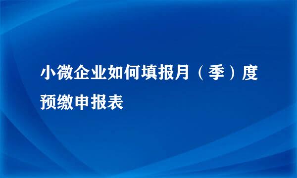 小微企业如何填报月（季）度预缴申报表