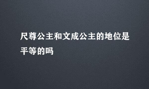 尺尊公主和文成公主的地位是平等的吗