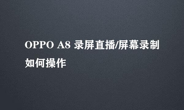 OPPO A8 录屏直播/屏幕录制如何操作