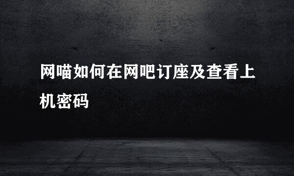 网喵如何在网吧订座及查看上机密码