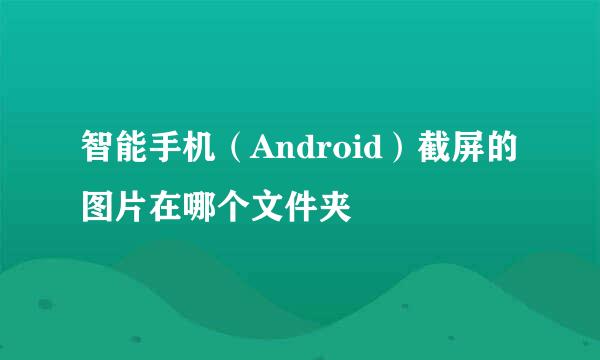 智能手机（Android）截屏的图片在哪个文件夹